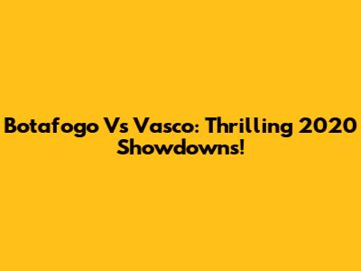 Botafogo Vs Vasco: Thrilling 2020 Showdowns!