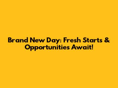 Brand New Day: Fresh Starts & Opportunities Await!