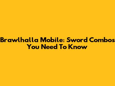 Brawlhalla Mobile: Sword Combos You Need To Know