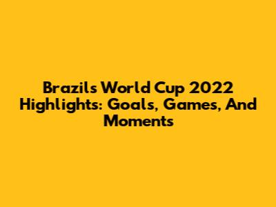Brazil's World Cup 2022 Highlights: Goals, Games, And Moments