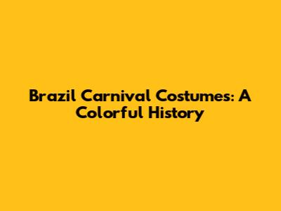 Brazil Carnival Costumes: A Colorful History