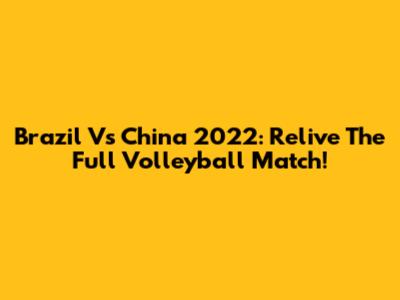 Brazil Vs China 2022: Relive The Full Volleyball Match!