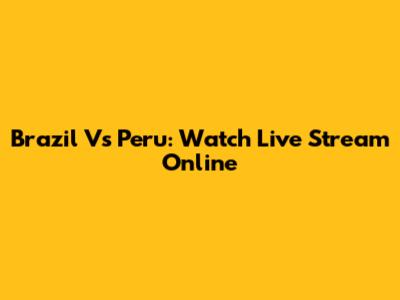 Brazil Vs Peru: Watch Live Stream Online