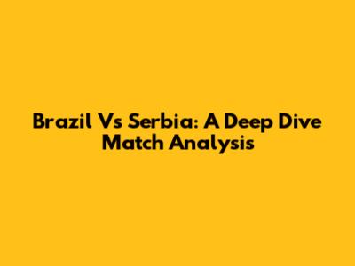 Brazil Vs Serbia: A Deep Dive Match Analysis