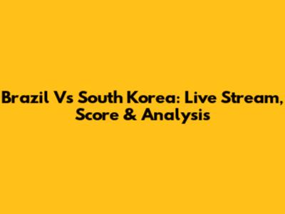 Brazil Vs South Korea: Live Stream, Score & Analysis