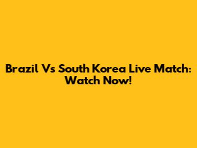Brazil Vs South Korea Live Match: Watch Now!