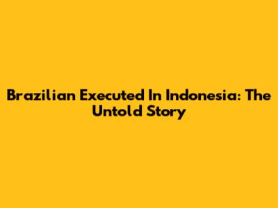 Brazilian Executed In Indonesia: The Untold Story