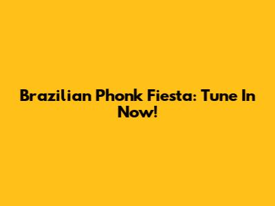 Brazilian Phonk Fiesta: Tune In Now!