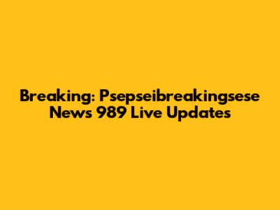 Breaking: Psepseibreakingsese News 989 Live Updates