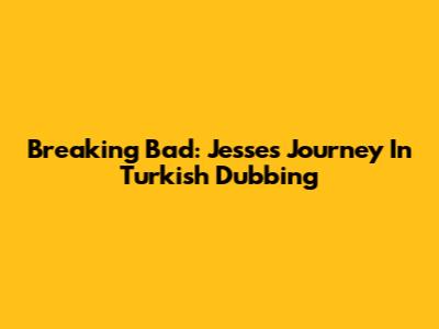 Breaking Bad: Jesse's Journey In Turkish Dubbing