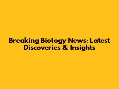 Breaking Biology News: Latest Discoveries & Insights