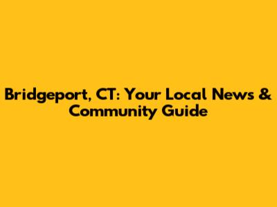 Bridgeport, CT: Your Local News & Community Guide