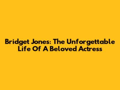 Bridget Jones: The Unforgettable Life Of A Beloved Actress