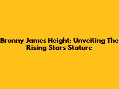 Bronny James' Height: Unveiling The Rising Star's Stature