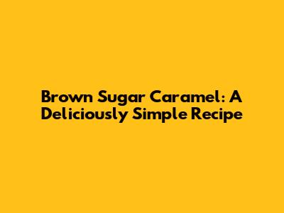 Brown Sugar Caramel: A Deliciously Simple Recipe