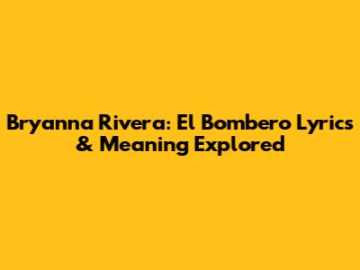 Bryanna Rivera: El Bombero Lyrics & Meaning Explored