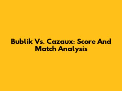 Bublik Vs. Cazaux: Score And Match Analysis