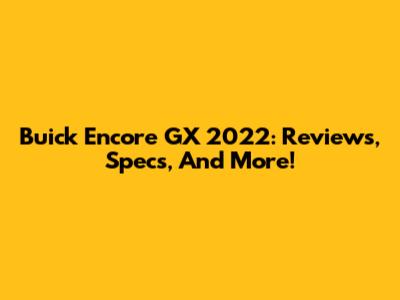 Buick Encore GX 2022: Reviews, Specs, And More!