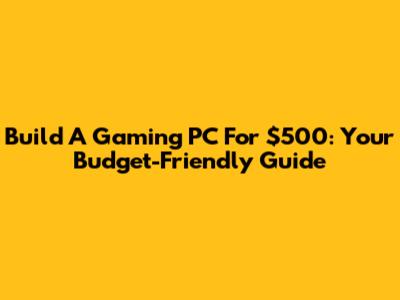Build A Gaming PC For $500: Your Budget-Friendly Guide