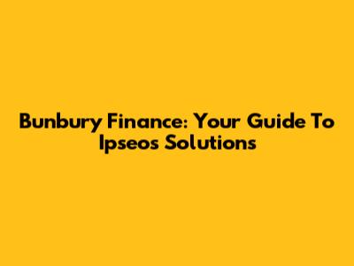 Bunbury Finance: Your Guide To Ipseos Solutions