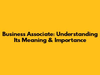 Business Associate: Understanding Its Meaning & Importance