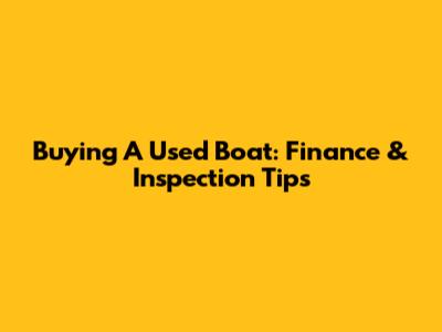 Buying A Used Boat: Finance & Inspection Tips