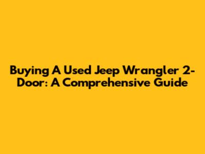 Buying A Used Jeep Wrangler 2-Door: A Comprehensive Guide