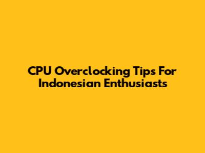 CPU Overclocking Tips For Indonesian Enthusiasts