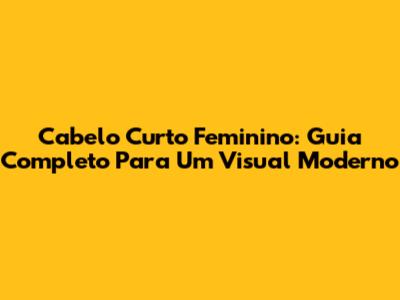 Cabelo Curto Feminino: Guia Completo Para Um Visual Moderno