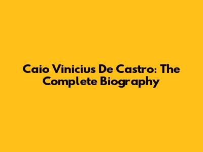 Caio Vinicius De Castro: The Complete Biography