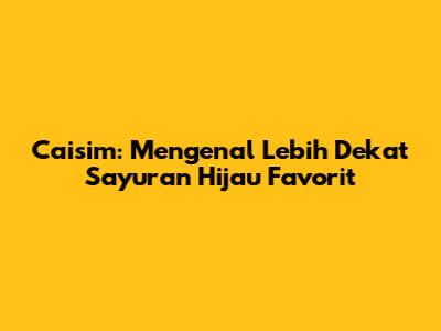 Caisim: Mengenal Lebih Dekat Sayuran Hijau Favorit