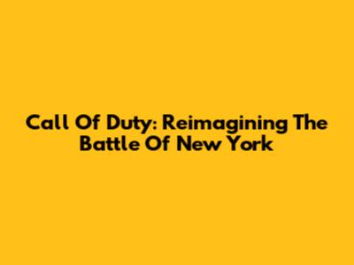 Call Of Duty: Reimagining The Battle Of New York