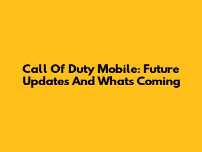 Call Of Duty Mobile: Future Updates And What's Coming