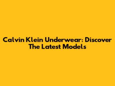 Calvin Klein Underwear: Discover The Latest Models