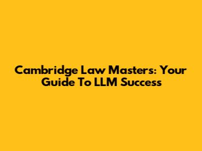 Cambridge Law Masters: Your Guide To LLM Success