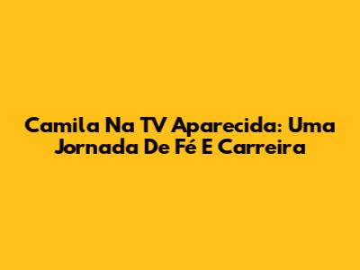 Camila Na TV Aparecida: Uma Jornada De Fé E Carreira