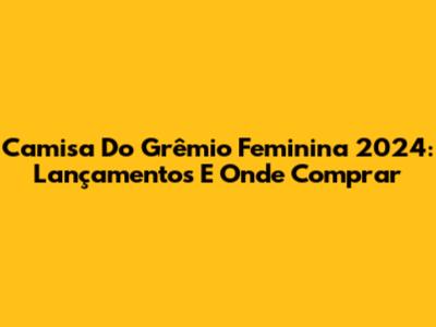 Camisa Do Grêmio Feminina 2024: Lançamentos E Onde Comprar