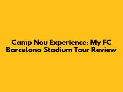 Camp Nou Experience: My FC Barcelona Stadium Tour Review