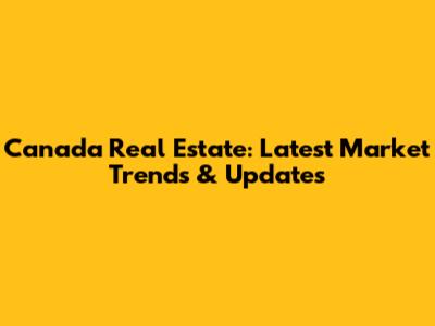 Canada Real Estate: Latest Market Trends & Updates