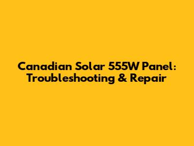 Canadian Solar 555W Panel: Troubleshooting & Repair