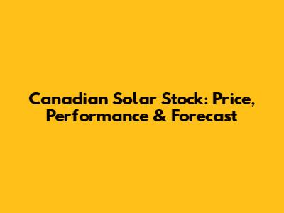 Canadian Solar Stock: Price, Performance & Forecast