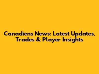 Canadiens News: Latest Updates, Trades & Player Insights
