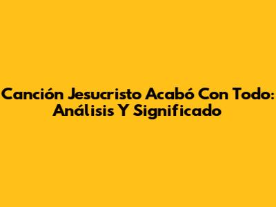 Canción 'Jesucristo Acabó Con Todo': Análisis Y Significado