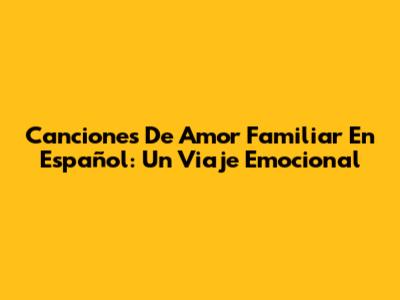 Canciones De Amor Familiar En Español: Un Viaje Emocional