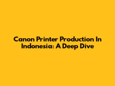 Canon Printer Production In Indonesia: A Deep Dive