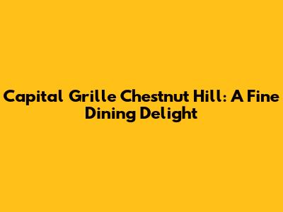 Capital Grille Chestnut Hill: A Fine Dining Delight