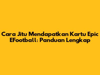 Cara Jitu Mendapatkan Kartu Epic EFootball: Panduan Lengkap
