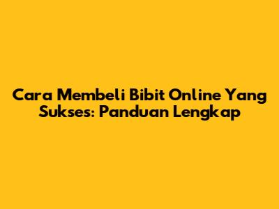 Cara Membeli Bibit Online Yang Sukses: Panduan Lengkap