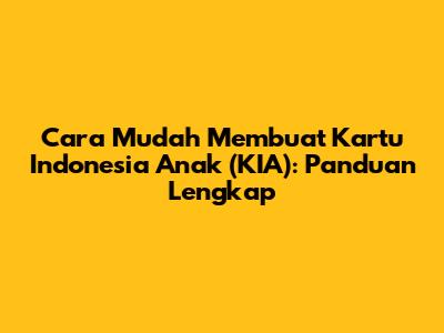 Cara Mudah Membuat Kartu Indonesia Anak (KIA): Panduan Lengkap