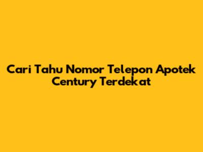 Cari Tahu Nomor Telepon Apotek Century Terdekat